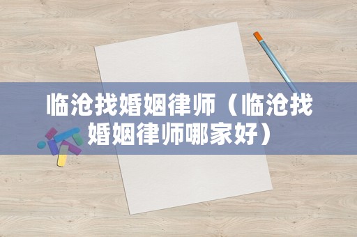 臨滄找婚姻律師（臨滄找婚姻律師哪家好）