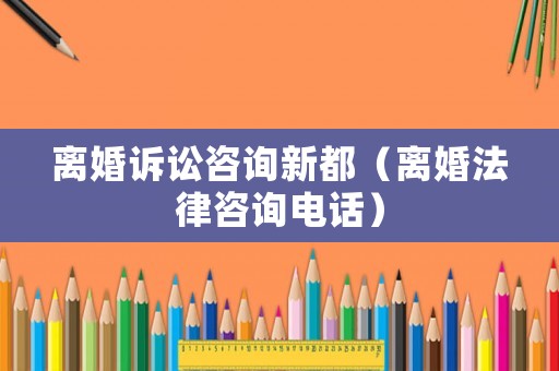 離婚訴訟咨詢新都（離婚法律咨詢電話）