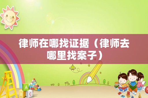 律師在哪找證據（律師去哪里找案子）