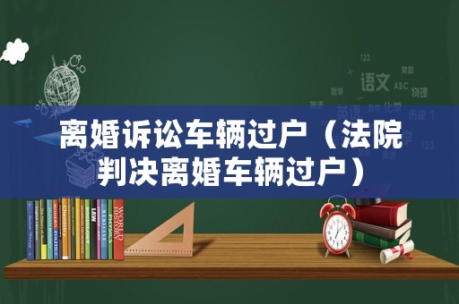離婚訴訟車輛過戶（法院判決離婚車輛過戶）