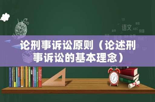 論刑事訴訟原則（論述刑事訴訟的基本理念）