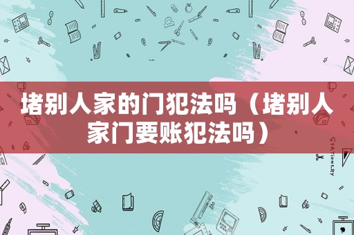堵別人家的門犯法嗎（堵別人家門要賬犯法嗎）