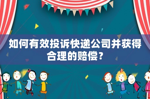 如何有效投訴快遞公司并獲得合理的賠償？