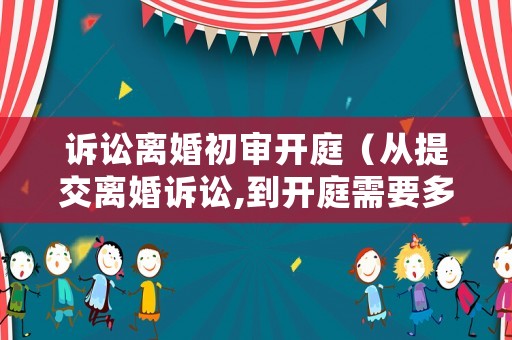 訴訟離婚初審開庭（從提交離婚訴訟,到開庭需要多長時間）