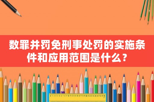 數罪并罰免刑事處罰的實施條件和應用范圍是什么？