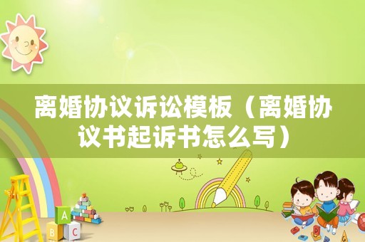 離婚協(xié)議訴訟模板（離婚協(xié)議書起訴書怎么寫）