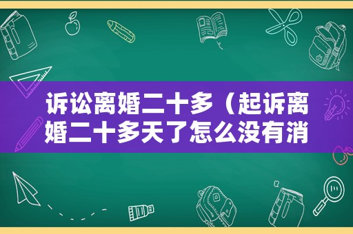 訴訟離婚二十多（起訴離婚二十多天了怎么沒有消息）