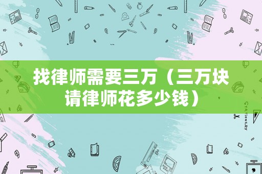 找律師需要三萬（三萬塊請律師花多少錢）