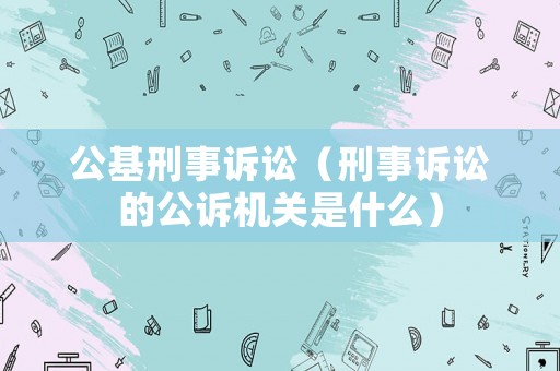 公基刑事訴訟（刑事訴訟的公訴機關是什么）