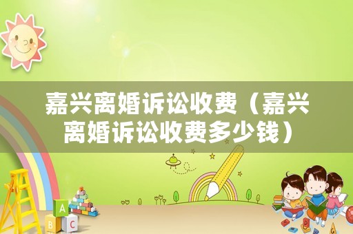 嘉興離婚訴訟收費（嘉興離婚訴訟收費多少錢）