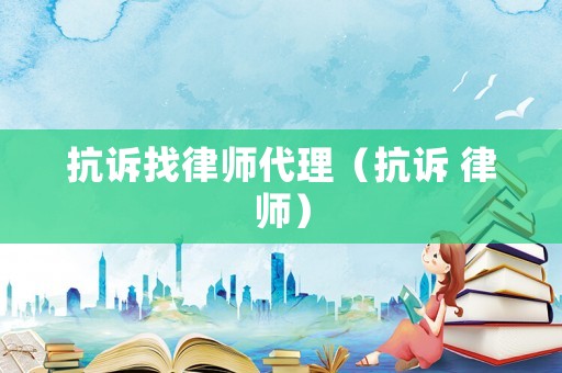 抗訴找律師代理（抗訴 律師）