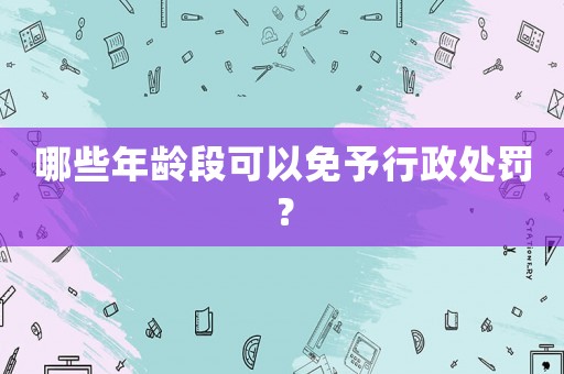 哪些年齡段可以免予行政處罰？