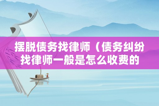 擺脫債務找律師（債務糾紛找律師一般是怎么收費的）