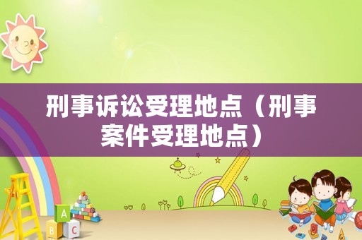 刑事訴訟受理地點（刑事案件受理地點）