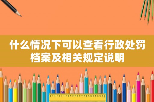 什么情況下可以查看行政處罰檔案及相關規定說明