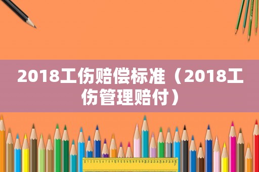 2018工傷賠償標準（2018工傷管理賠付）
