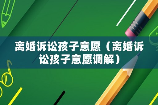 離婚訴訟孩子意愿（離婚訴訟孩子意愿調(diào)解）