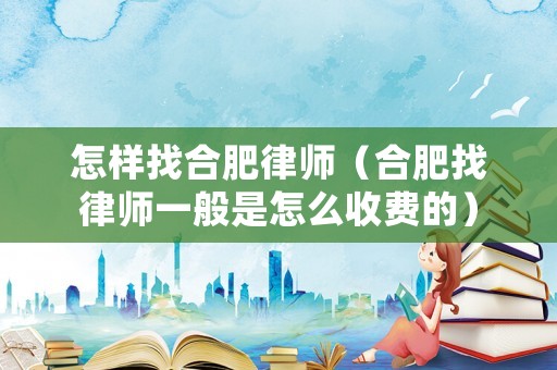 怎樣找合肥律師（合肥找律師一般是怎么收費的）