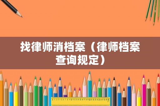 找律師消檔案（律師檔案查詢規(guī)定）