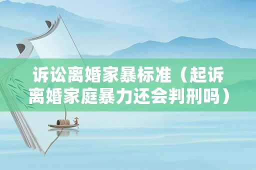 訴訟離婚家暴標(biāo)準(zhǔn)（起訴離婚家庭暴力還會判刑嗎）