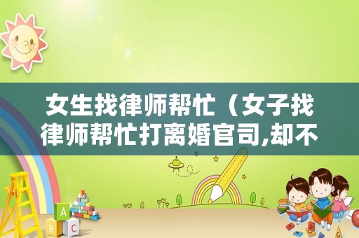 女生找律師幫忙（女子找律師幫忙打離婚官司,卻不料律師也在辦理離婚）