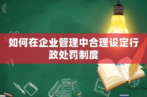 如何在企業(yè)管理中合理設(shè)定行政處罰制度