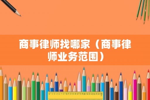 商事律師找哪家（商事律師業(yè)務(wù)范圍）