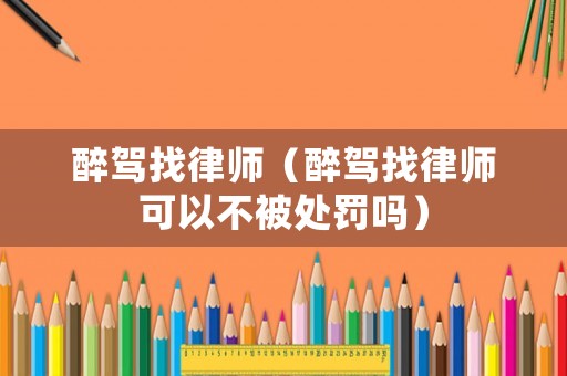 醉駕找律師（醉駕找律師可以不被處罰嗎）