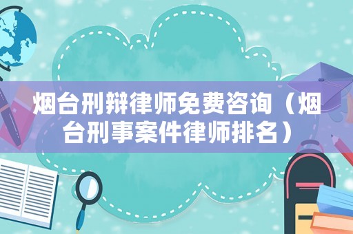 煙臺刑辯律師免費咨詢（煙臺刑事案件律師排名）