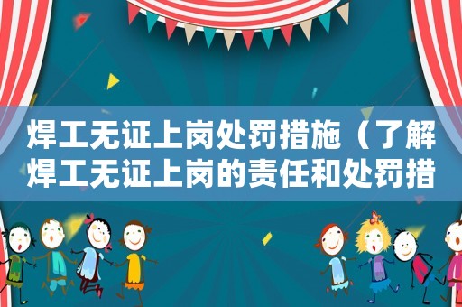 焊工無證上崗處罰措施（了解焊工無證上崗的責任和處罰措施）