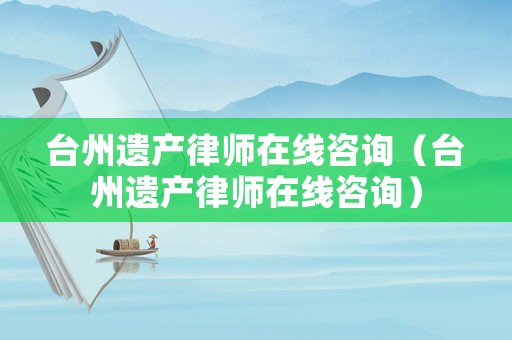 臺州遺產律師在線咨詢（臺州遺產律師在線咨詢）