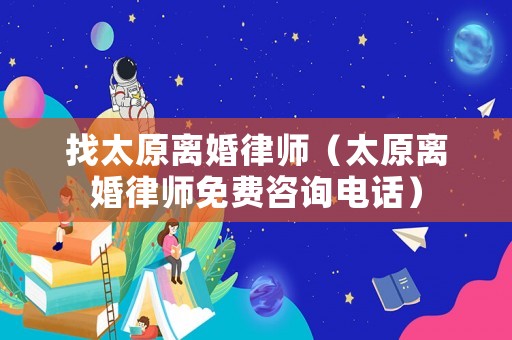 找太原離婚律師（太原離婚律師免費(fèi)咨詢電話）