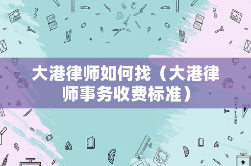 大港律師如何找（大港律師事務收費標準）