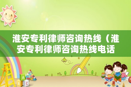 淮安專利律師咨詢熱線（淮安專利律師咨詢熱線電話）