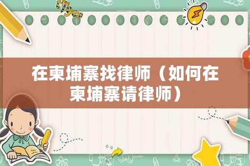 在柬埔寨找律師（如何在柬埔寨請(qǐng)律師）