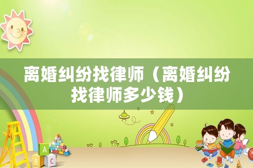 離婚糾紛找律師（離婚糾紛找律師多少錢）
