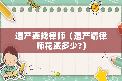 遺產(chǎn)要找律師（遺產(chǎn)請律師花費多少?）