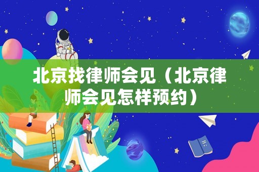 北京找律師會見（北京律師會見怎樣預約）