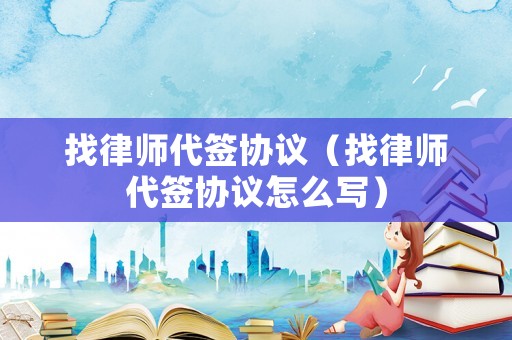 找律師代簽協議（找律師代簽協議怎么寫）