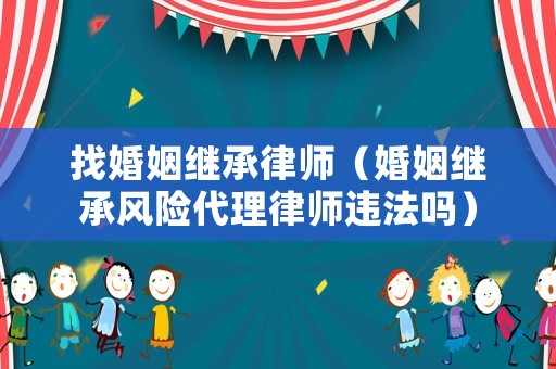 找婚姻繼承律師（婚姻繼承風險代理律師違法嗎）