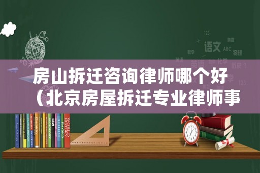 房山拆遷咨詢律師哪個好（北京房屋拆遷專業律師事務所）