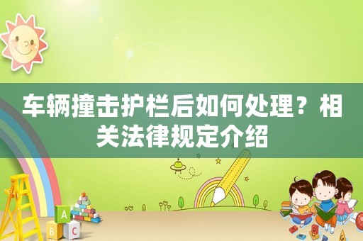 車輛撞擊護(hù)欄后如何處理？相關(guān)法律規(guī)定介紹