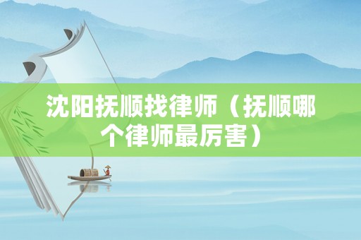 沈陽撫順找律師（撫順哪個律師最厲害）