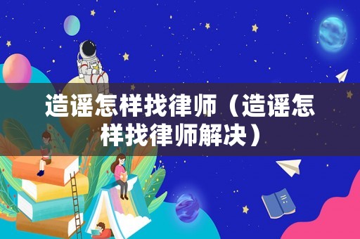 造謠怎樣找律師（造謠怎樣找律師解決）