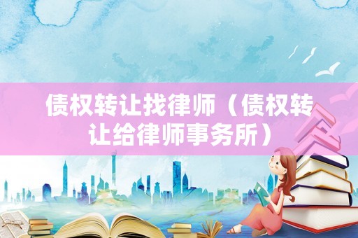 債權轉讓找律師（債權轉讓給律師事務所）