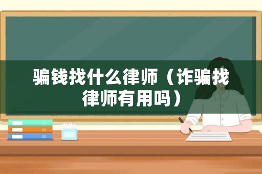 騙錢找什么律師（詐騙找律師有用嗎）