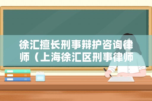 徐匯擅長刑事辯護咨詢律師（上海徐匯區刑事律師）