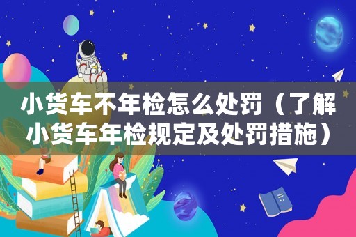 小貨車不年檢怎么處罰（了解小貨車年檢規定及處罰措施）