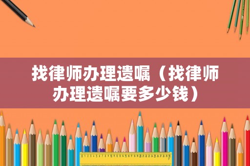找律師辦理遺囑（找律師辦理遺囑要多少錢）