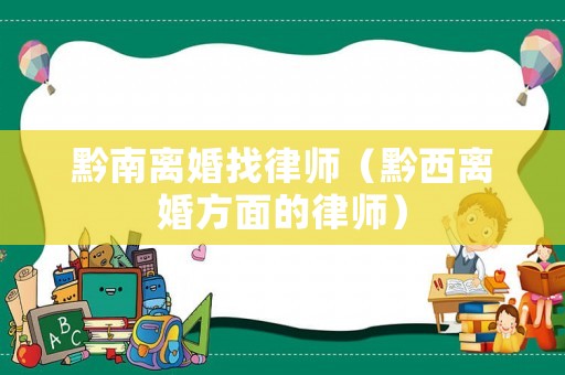 黔南離婚找律師（黔西離婚方面的律師）